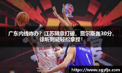 广东内线咋办？江苏随意打破，贾尔斯轰30分，徐昕则能轻松拿捏！